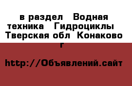  в раздел : Водная техника » Гидроциклы . Тверская обл.,Конаково г.